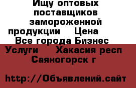 Ищу оптовых поставщиков замороженной продукции. › Цена ­ 10 - Все города Бизнес » Услуги   . Хакасия респ.,Саяногорск г.